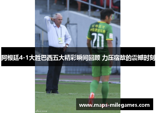 阿根廷4-1大胜巴西五大精彩瞬间回顾 力压宿敌的震撼时刻 阿根廷4-1大胜巴西五大精彩瞬间回顾 力压宿敌的震撼时刻